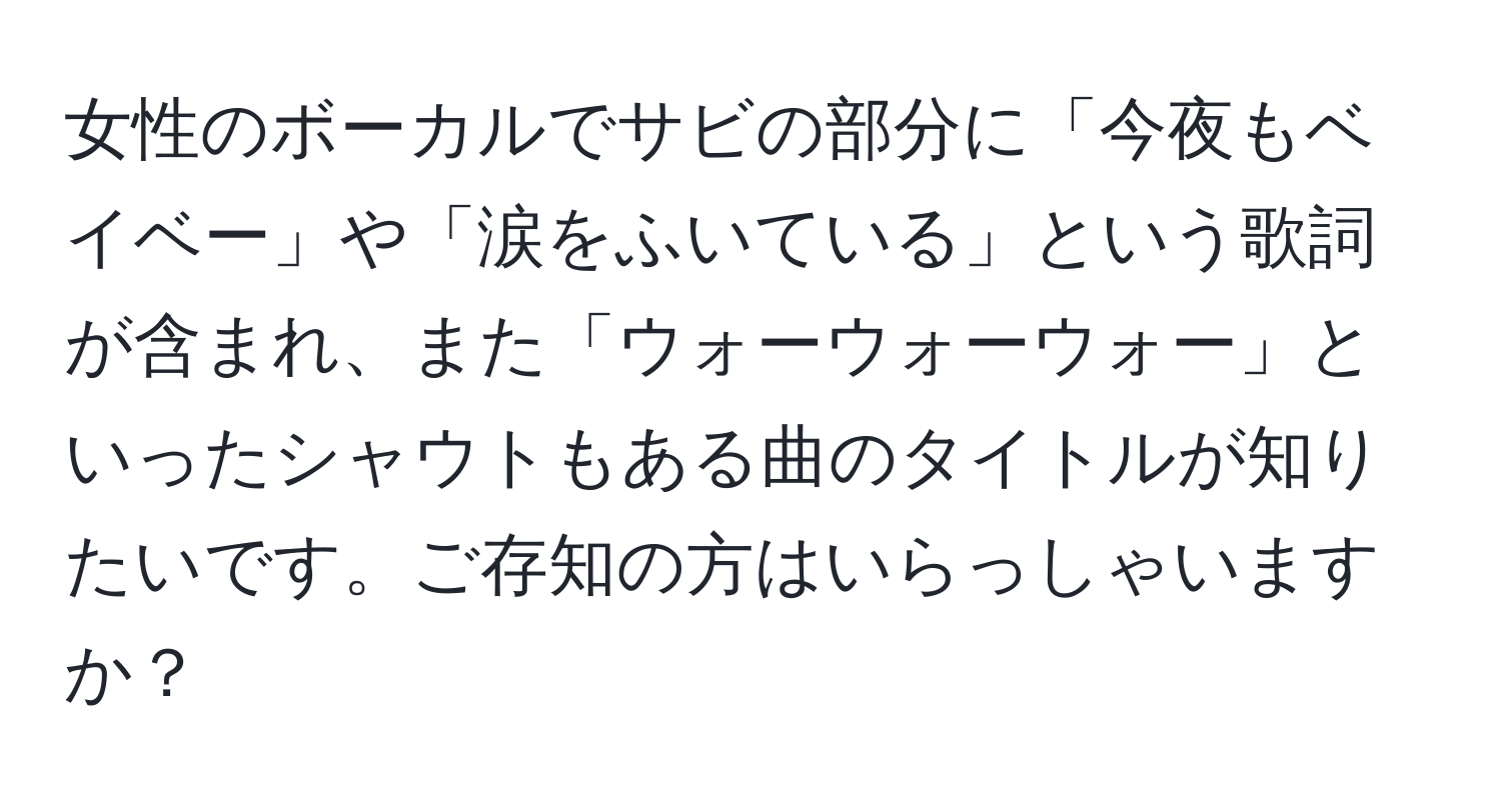 女性のボーカルでサビの部分に「今夜もベイベー」や「涙をふいている」という歌詞が含まれ、また「ウォーウォーウォー」といったシャウトもある曲のタイトルが知りたいです。ご存知の方はいらっしゃいますか？