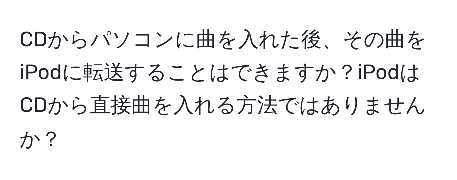 CDからパソコンに曲を入れた後、その曲をiPodに転送することはできますか？iPodはCDから直接曲を入れる方法ではありませんか？