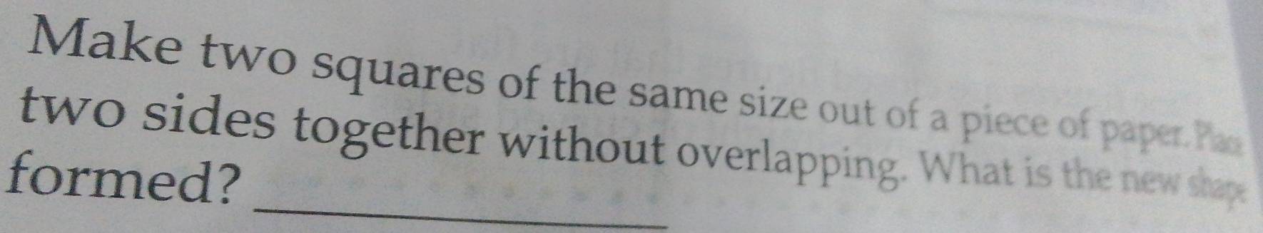 Make two squares of the same size out of a piece of paper. Pas 
two sides together without overlapping. What is the new shape 
formed?