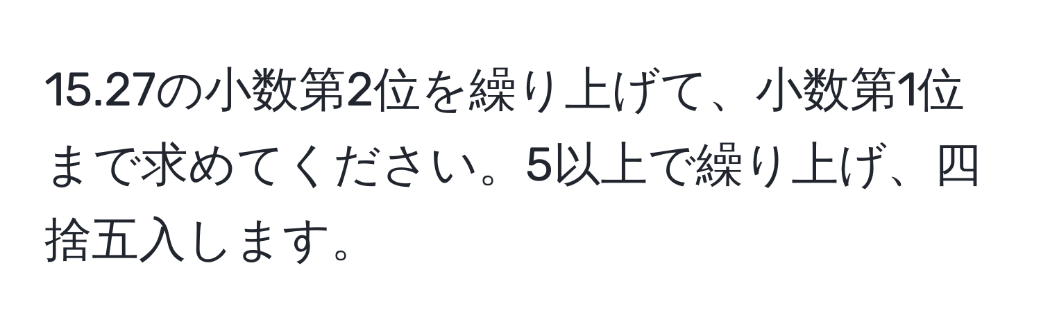 15.27の小数第2位を繰り上げて、小数第1位まで求めてください。5以上で繰り上げ、四捨五入します。