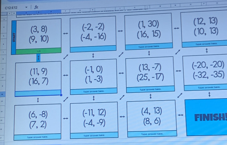 fx
(3,8)
(-2,-2) (1,30)
(12,13)
k (9,10) (-4,-16) (16,15) (10,13)
Type arswer here. 
1/3 Type answer here . 
4 
$
(11,9)
(-1,0)
(13,-7) (-20,-20)
(16,7)
(1,-3)
(25,-17) (-32,-35)
Type answer here. 
“ Type answer hers. Type answer here. 
$ 
“ (6,-8)
(-11,12)
(4,13)
FINISH!
(7,2)
(-4,-9)
(8,6)
Type answer here. Type answer here. Type answer here.