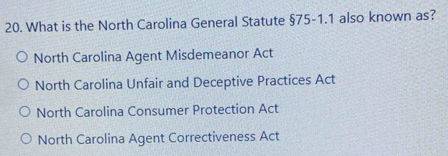 What is the North Carolina General Statute §75-1.1 also known as?
North Carolina Agent Misdemeanor Act
North Carolina Unfair and Deceptive Practices Act
North Carolina Consumer Protection Act
North Carolina Agent Correctiveness Act