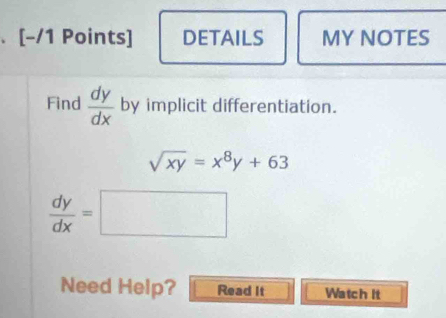 DETAILS MY NOTES
Find  dy/dx  by implicit differentiation.
sqrt(xy)=x^8y+63
 dy/dx =□
Need Help? Read It Watch it