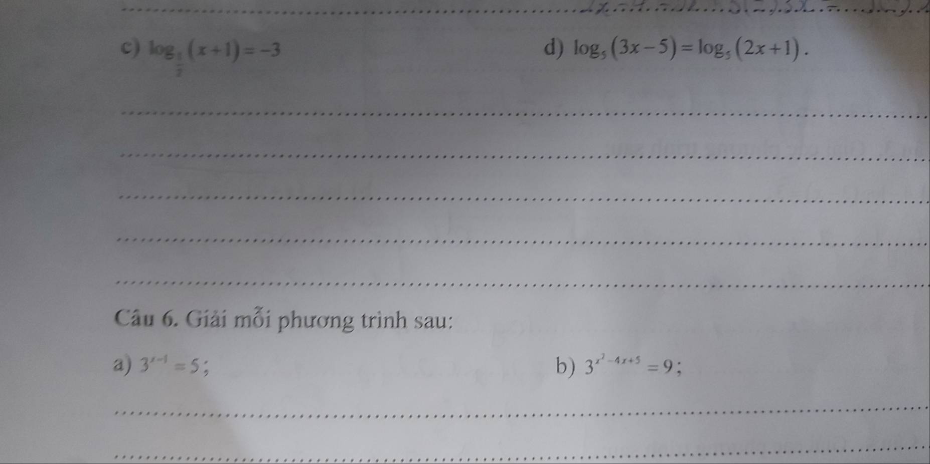 log _ 1/2 (x+1)=-3
d) log _5(3x-5)=log _5(2x+1). 
_ 
_ 
_ 
_ 
_ 
Câu 6. Giải mỗi phương trình sau: 
a) 3^(x-1)=5. b) 3^(x^2)-4x+5=9 : 
_ 
_