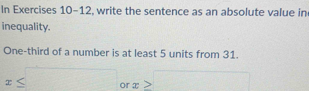 In Exercises 10-12, write the sentence as an absolute value in 
inequality. 
One-third of a number is at least 5 units from 31.
x≤ □ orx≥slant □