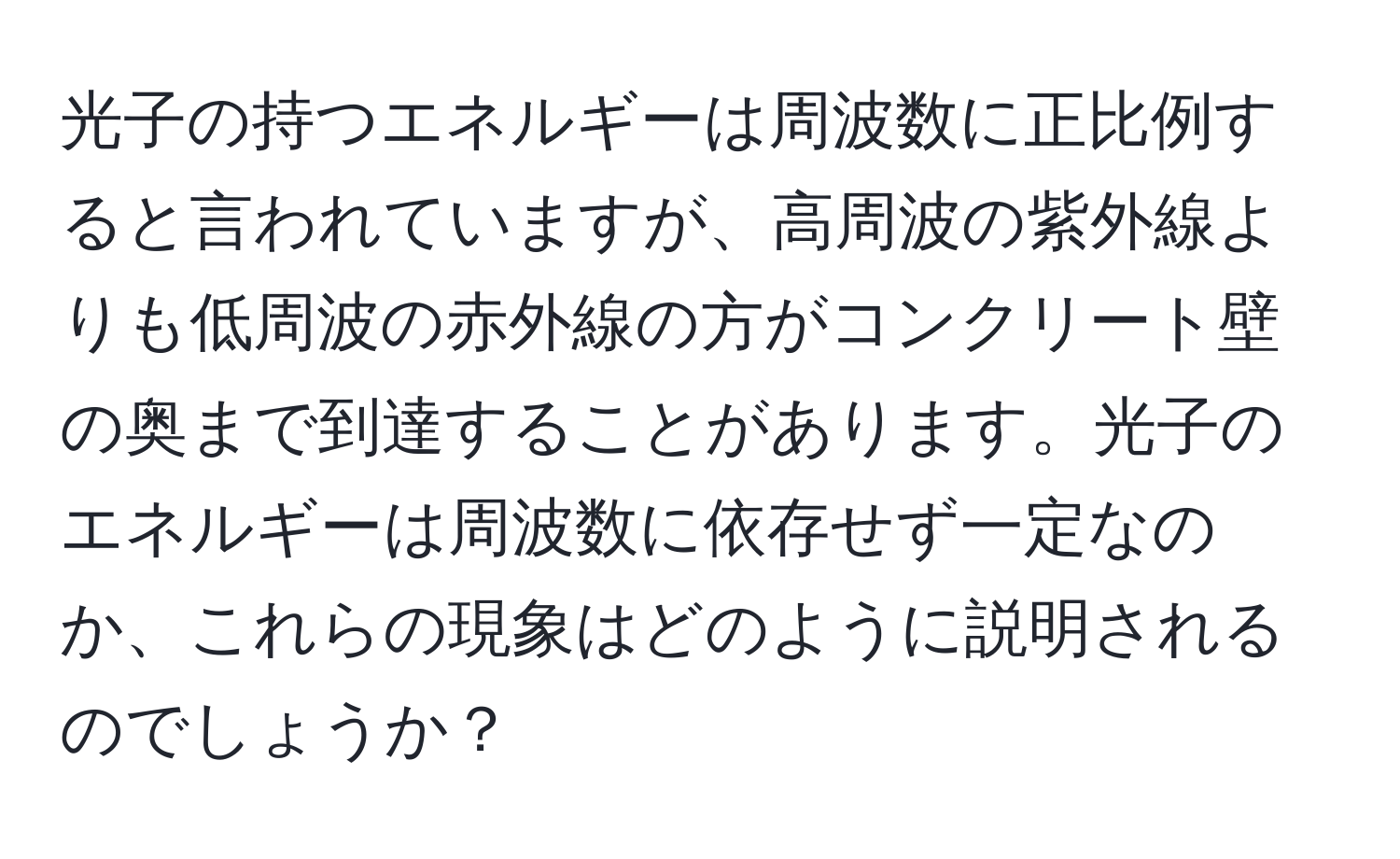 光子の持つエネルギーは周波数に正比例すると言われていますが、高周波の紫外線よりも低周波の赤外線の方がコンクリート壁の奥まで到達することがあります。光子のエネルギーは周波数に依存せず一定なのか、これらの現象はどのように説明されるのでしょうか？