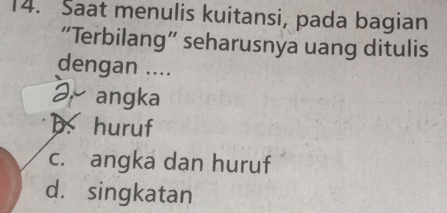 Saat menulis kuitansi, pada bagian
“Terbilang” seharusnya uang ditulis
dengan ....
a. angka
D. huruf
c. angka dan huruf
d. singkatan