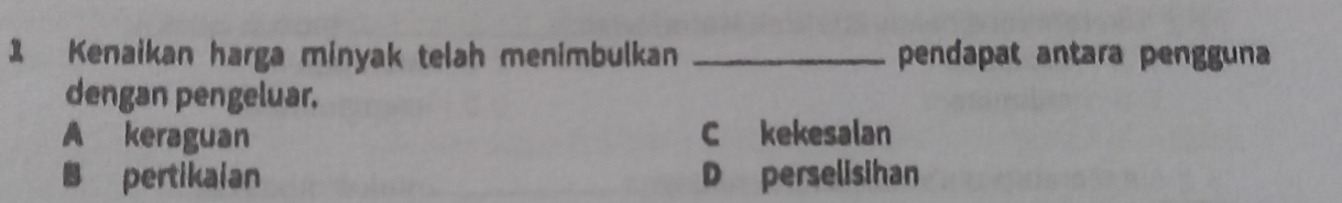 Kenaikan harga minyak telah menimbulkan _pendapat antara pengguna
dengan pengeluar.
A keraguan C kekesalan
B pertikaian D perselisihan