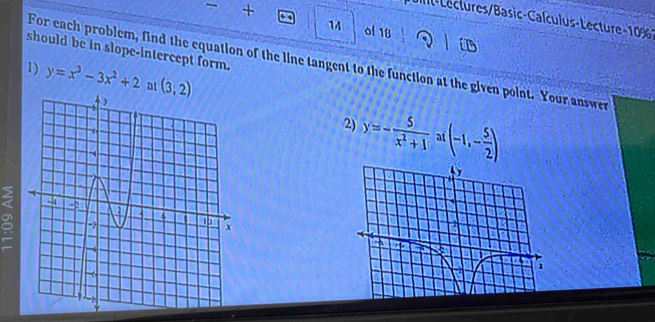 + 
I l- Léctures/Basic-Calculus-Lecture-10%1 
14 0f 18 
should be in slope-intercept form.
y=x^3-3x^2+2 at (3,2)
1) For each problem, find the equation of the line tangent to the function at the given point. Your answer 
2) y=- 5/x^2+1  a (-1,- 5/2 )
3