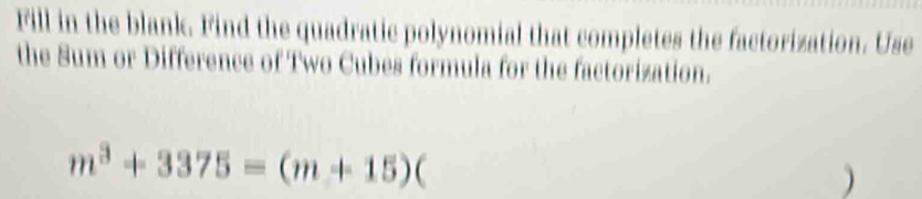 Fill in the blank. Find the quadratic polynomial that completes the factorization. Use 
the Sum or Difference of Two Cubes formula for the factorization.
m^3+3375=(m+15)()