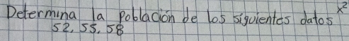x^2
Determina la poblacion de lo5 siqulentes datos
52, 55. 58