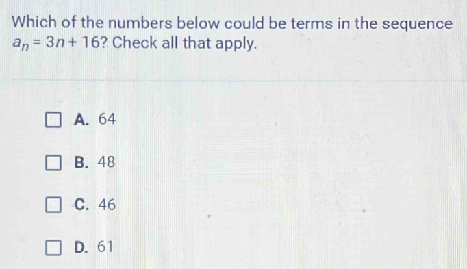 Which of the numbers below could be terms in the sequence
a_n=3n+16 ? Check all that apply.
A. 64
B. 48
C. 46
D. 61