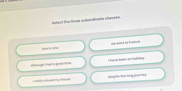 Select the three subordinate clauses.
who is nine we went to France
although I had a great time I have been on holiday
I really missed my friends despite the long journey