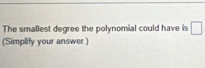 The smallest degree the polynomial could have is □ 
(Simplify your answer )