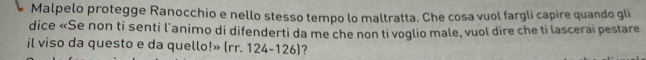 Malpelo protegge Ranocchio e nello stesso tempo lo maltratta. Che cosa vuol fargli capire quando gli 
dice «Se non ti senti l'animo di difenderti da me che non ti voglio male, vuol dire che ti lascerai pestare 
il viso da questo e da quello!» (rr. 124-126] ?