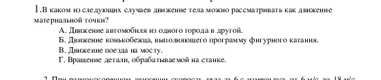 1.В каком нзследуюошнх случаев движенне тела можно рассматривать какдвижение
mатериальной точки?
А. Двнжение авгомобηνлίяαηз одного горίοда вαдругой.
Б. двиκение коньκобежиаδ выαπιолняюошего программу фнгурного κаτания.
B. Двикение поеадана мосту.
Γ. Врашение деталη, οбрабаτываемой на станке.