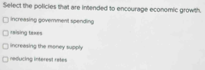 Select the policies that are intended to encourage economic growth.
increasing government spending
raising taxes
increasing the money supply
reducing interest rates