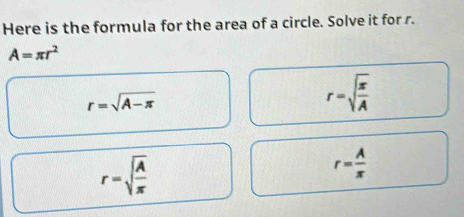 Here is the formula for the area of a circle. Solve it for r.
A=π r^2
r=sqrt(A-π )
r=sqrt(frac π )A
r=sqrt(frac A)π 
r= A/π  