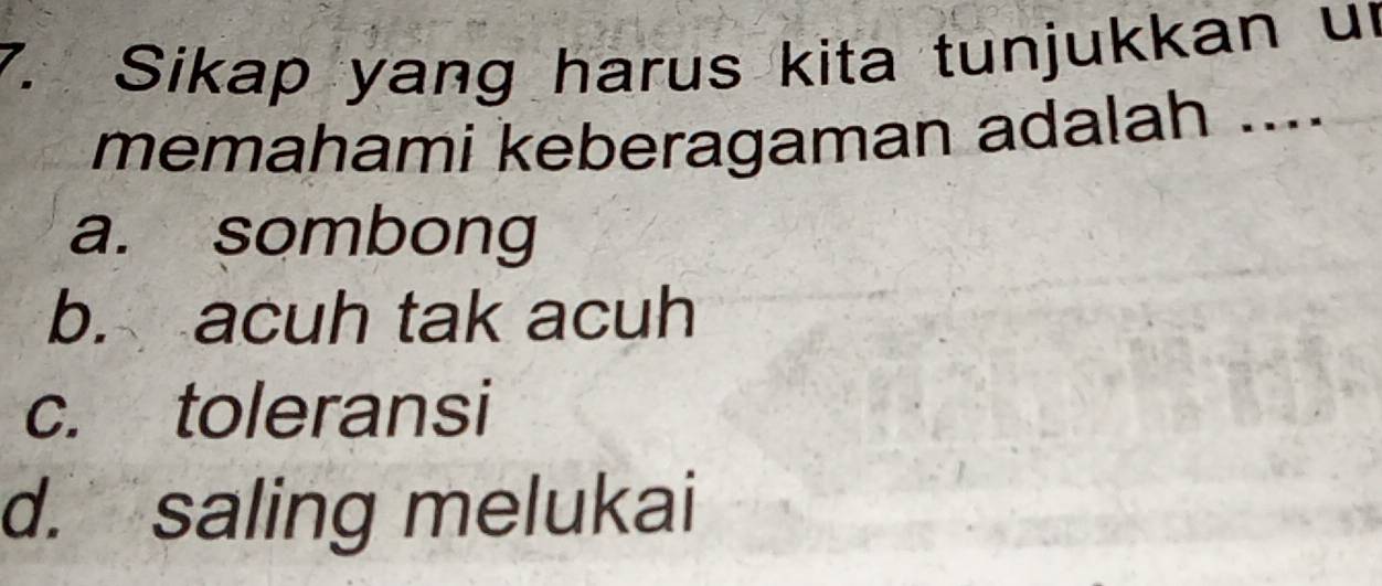 Sikap yang harus kita tunjukkan ur
memahami keberagaman adalah ....
a. sombong
b. acuh tak acuh
c. toleransi
d. saling melukai