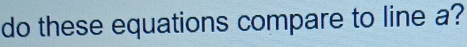 do these equations compare to line a?