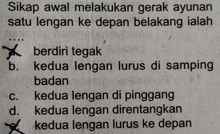 Sikap awal melakukan gerak ayunan
satu lengan ke depan belakang ialah
berdiri tegak
b. kedua lengan lurus di samping
badan
c. kedua lengan di pinggang
d. kedua lengan direntangkan
kedua lengan lurus ke depan