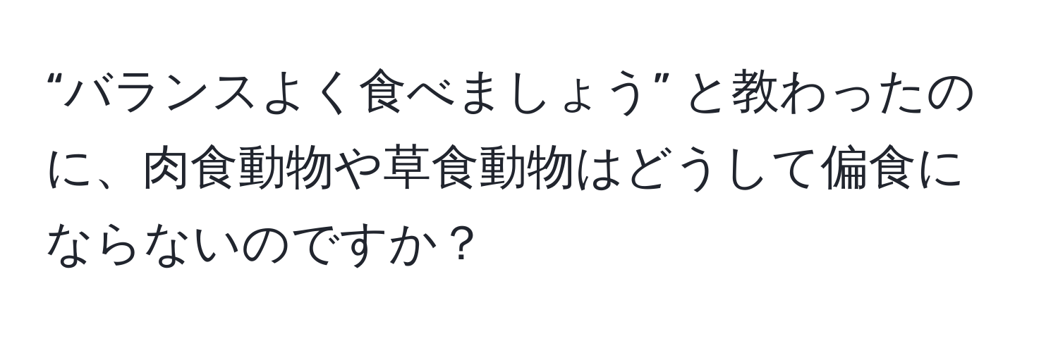 “バランスよく食べましょう” と教わったのに、肉食動物や草食動物はどうして偏食にならないのですか？