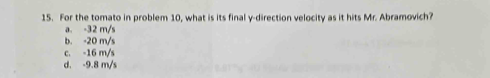 For the tomato in problem 10, what is its final y -direction velocity as it hits Mr. Abramovich?
a. -32 m/s
b. -20 m/s
c. -16 m/s
d. -9.8 m/s