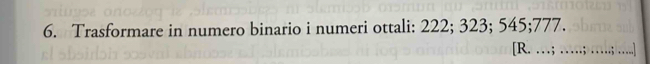 Trasformare in numero binario i numeri ottali: 222; 323; 545; 777. 
[R. ..; ………; ; ….]