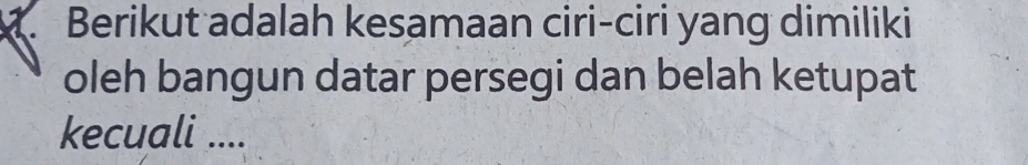 Berikut adalah kesamaan ciri-ciri yang dimiliki 
oleh bangun datar persegi dan belah ketupat 
kecuali ....