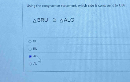 Using the congruence statement, which side is congruent to UB?
△ BRU≌ △ ALG
GL
RU
AG
AL