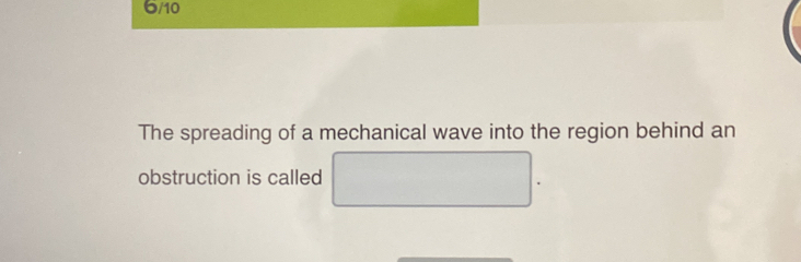 6/10 
The spreading of a mechanical wave into the region behind an 
obstruction is called