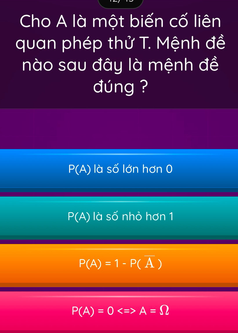 Cho A là một biến cố liên
quan phép thử T. Mệnh đề
nào sau đây là mệnh đề
đúng ?
P(A) là số lớn hơn 0
P(A) là số nhỏ hơn 1
P(A)=1-P(overline A)
P(A)=0Longleftrightarrow A=Omega