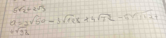 5sqrt(2)+2sqrt(3)
a=2sqrt(50)-3sqrt(198)+4sqrt(72)-5sqrt(162)+
6sqrt(98)