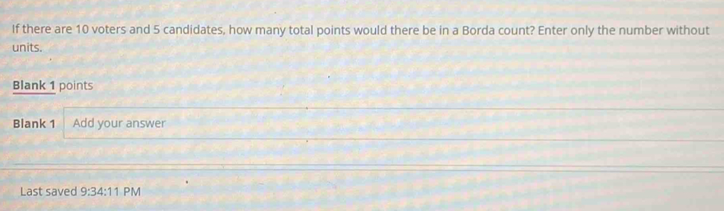 If there are 10 voters and 5 candidates, how many total points would there be in a Borda count? Enter only the number without 
units. 
Blank 1 points 
Blank 1 Add your answer 
Last saved 9:34:11 PM