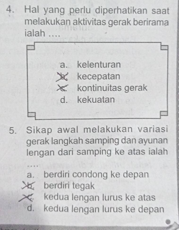 Hal yang perlu diperhatikan saat
melakukan aktivitas gerak berirama
ialah ....
a. kelenturan
kecepatan
kontinuitas gerak
d. kekuatan
5. Sikap awal melakukan variasi
gerak langkah samping dan ayunan
lengan dari samping ke atas ialah
a. berdiri condong ke depan
b berdiri tegak
kedua lengan lurus ke atas
d. kedua lengan lurus ke depan