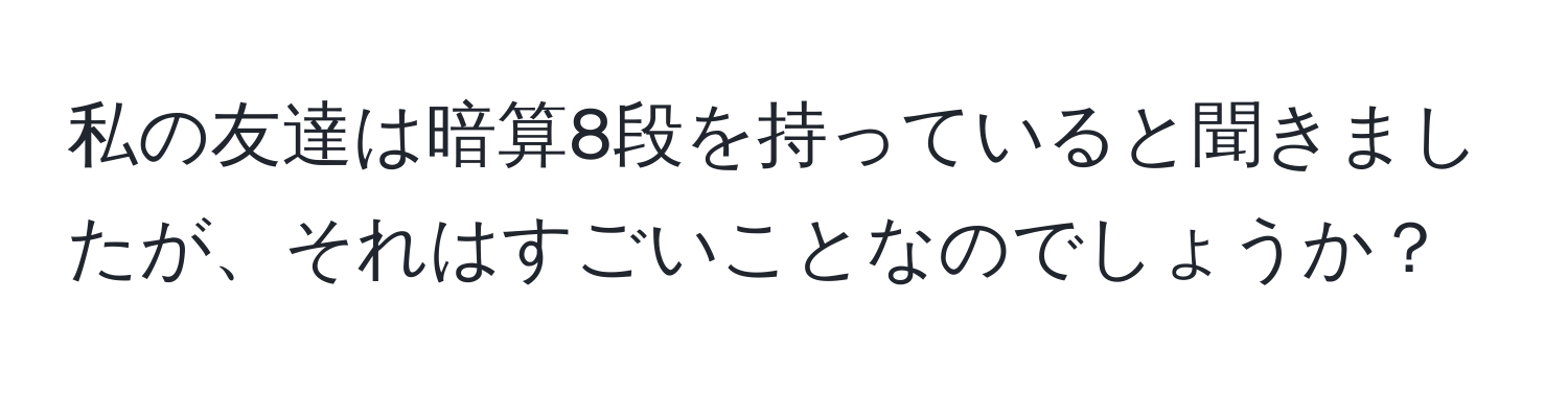 私の友達は暗算8段を持っていると聞きましたが、それはすごいことなのでしょうか？