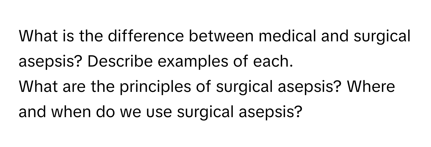 What is the difference between medical and surgical asepsis? Describe examples of each. 
What are the principles of surgical asepsis? Where and when do we use surgical asepsis?