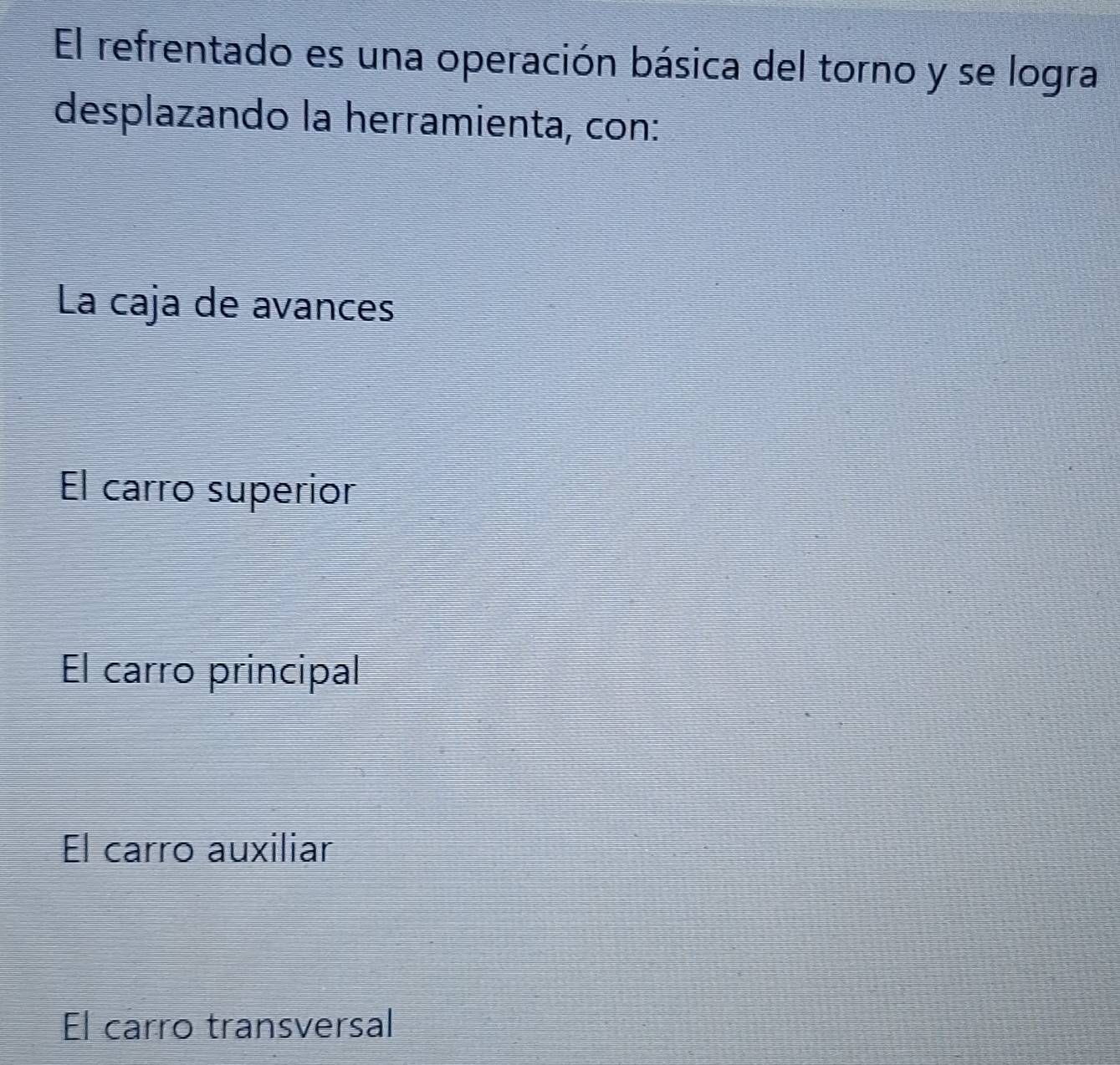 El refrentado es una operación básica del torno y se logra
desplazando la herramienta, con:
La caja de avances
El carro superior
El carro principal
El carro auxiliar
El carro transversal