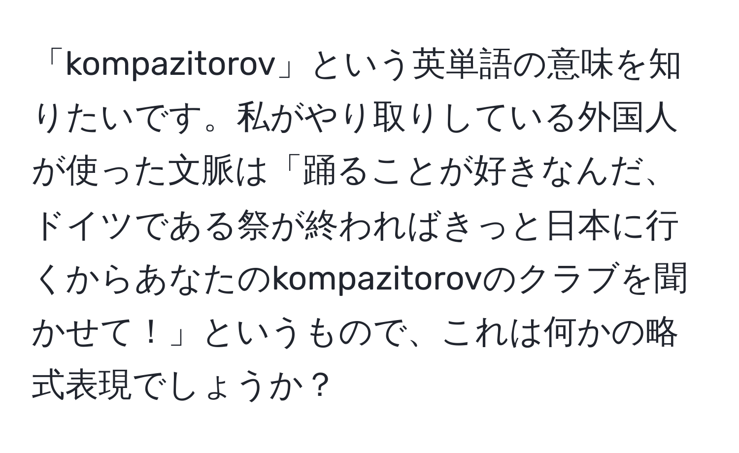 「kompazitorov」という英単語の意味を知りたいです。私がやり取りしている外国人が使った文脈は「踊ることが好きなんだ、ドイツである祭が終わればきっと日本に行くからあなたのkompazitorovのクラブを聞かせて！」というもので、これは何かの略式表現でしょうか？