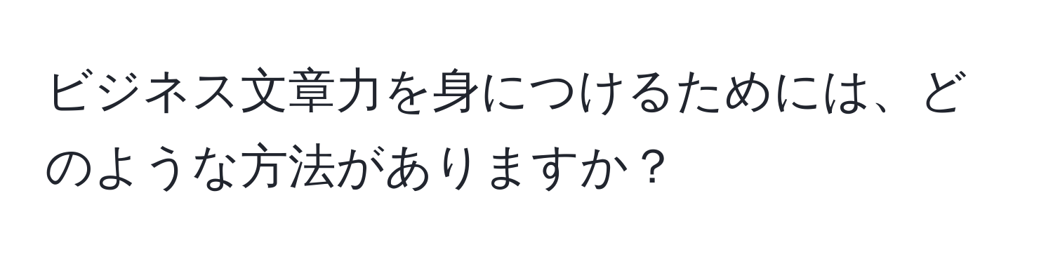 ビジネス文章力を身につけるためには、どのような方法がありますか？