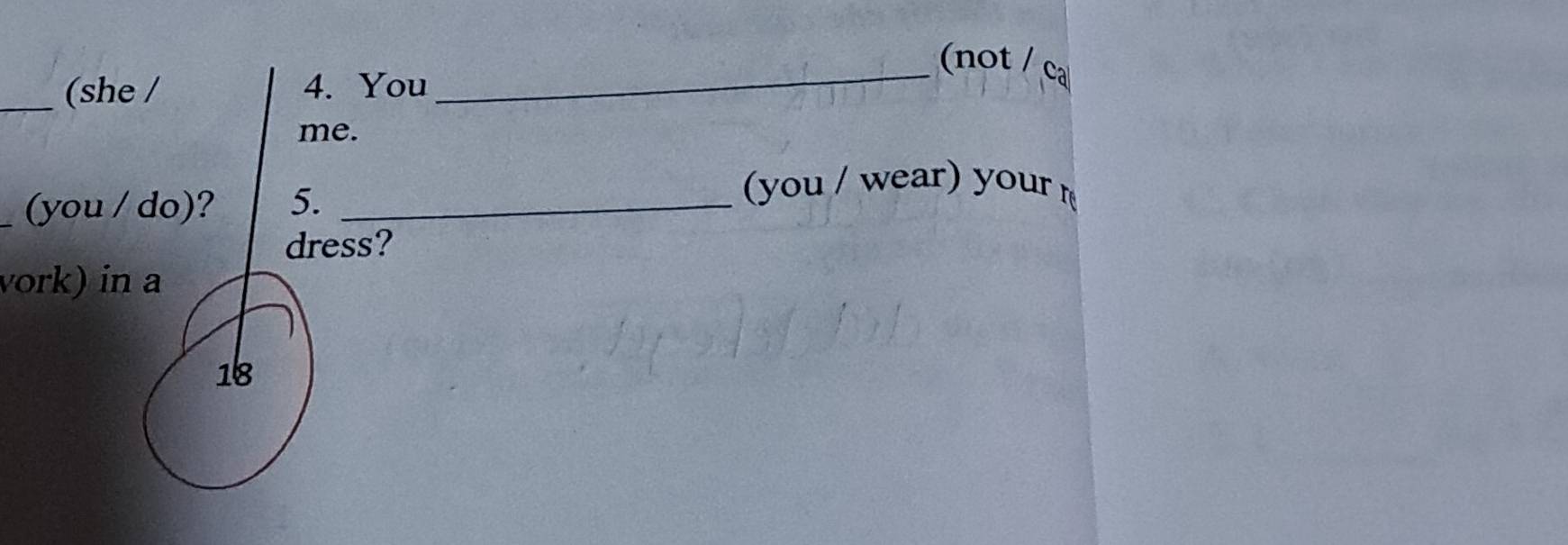 (not / ca 
_(she / 4. You 
me. 
_(you / do)? 5._ 
(you / wear) your 
dress? 
vork) in