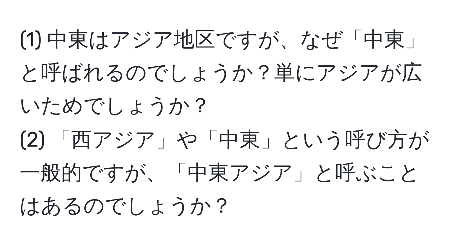 (1) 中東はアジア地区ですが、なぜ「中東」と呼ばれるのでしょうか？単にアジアが広いためでしょうか？  
(2) 「西アジア」や「中東」という呼び方が一般的ですが、「中東アジア」と呼ぶことはあるのでしょうか？