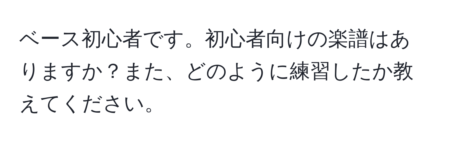 ベース初心者です。初心者向けの楽譜はありますか？また、どのように練習したか教えてください。