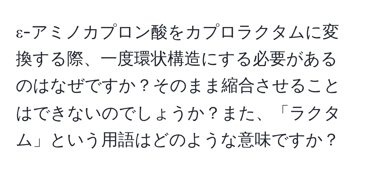 ε-アミノカプロン酸をカプロラクタムに変換する際、一度環状構造にする必要があるのはなぜですか？そのまま縮合させることはできないのでしょうか？また、「ラクタム」という用語はどのような意味ですか？