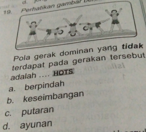 jur
19. Perhatikan gambar be
Pola gerak d
terdapat pada gerakan tersebut
adalah .... HOTS
a. berpindah
b. keseimbangan
c. putaran
d. ayunan