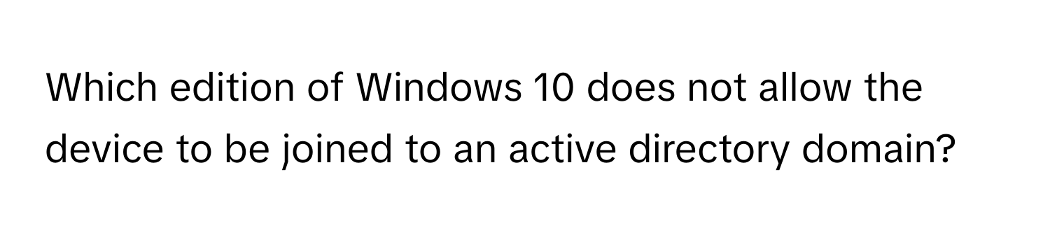 Which edition of Windows 10 does not allow the device to be joined to an active directory domain?