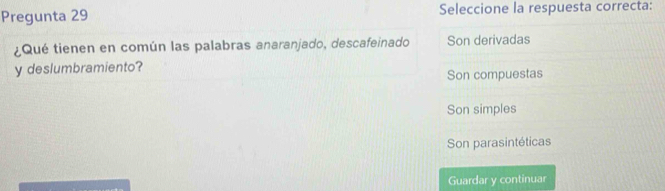 Pregunta 29 Seleccione la respuesta correcta:
¿Qué tienen en común las palabras anaranjado, descafeinado Son derivadas
y deslumbramiento? Son compuestas
Son simples
Son parasintéticas
Guardar y continuar