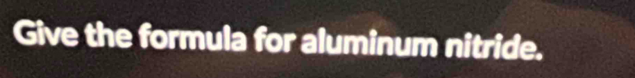 Give the formula for aluminum nitride.