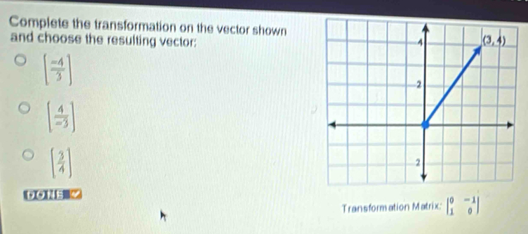 Complete the transformation on the vector shown
and choose the resulting vector:
[ (-4)/3 ]
[ 4/-3 ]
[ 3/4 ]
DONE Y
Transformation Matrix: beginvmatrix 0&-1 1&0endvmatrix