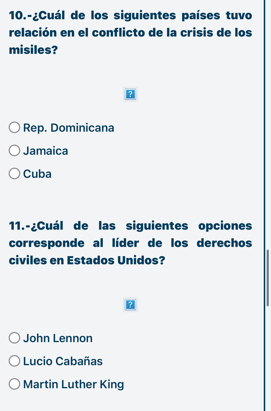 10.-¿Cuál de los siguientes países tuvo
relación en el conflicto de la crisis de los
misiles?
Rep. Dominicana
Jamaica
Cuba
11.-¿Cuál de las siguientes opciones
corresponde al líder de los derechos
civiles en Estados Unidos?
?
John Lennon
Lucio Cabañas
Martin Luther King